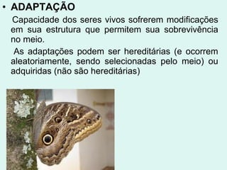 • ADAPTAÇÃO
 Capacidade dos seres vivos sofrerem modificações
 em sua estrutura que permitem sua sobrevivência
 no meio.
  As adaptações podem ser hereditárias (e ocorrem
 aleatoriamente, sendo selecionadas pelo meio) ou
 adquiridas (não são hereditárias)
 