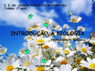 E. E. DR. ADIRON GONÇALVES BOAVENTURA
TURMA: 1º ANO




   INTRODUÇÃO À BIOLOGIA
                           PROFESSOR(A): LUCIANA




                  FEVEREIRO, 2013
 