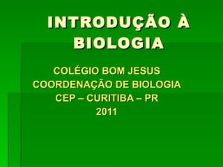 INTRODUÇÃO À BIOLOGIA COLÉGIO BOM JESUS COORDENAÇÃO DE BIOLOGIA CEP – CURITIBA – PR 2011 