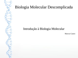 Biologia Molecular Descomplicada
Introdução à Biologia Molecular
Marcos Castro
 