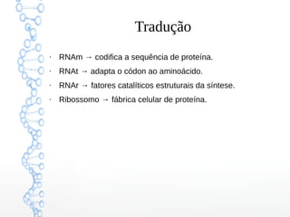 Tradução
●
RNAm → codifica a sequência de proteína.
●
RNAt → adapta o códon ao aminoácido.
●
RNAr → fatores catalíticos estruturais da síntese.
●
Ribossomo → fábrica celular de proteína.
 