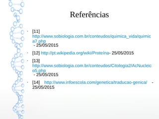 Referências
●
[11]
http://www.sobiologia.com.br/conteudos/quimica_vida/quimic
a7.php
- 25/05/2015
●
[12] http://pt.wikipedia.org/wiki/Proteína- 25/05/2015
●
[13]
http://www.sobiologia.com.br/conteudos/Citologia2/AcNucleic
o5.php
- 25/05/2015
●
[14] http://www.infoescola.com/genetica/traducao-genica/ -
25/05/2015
 