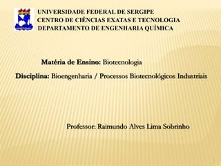 Professor: Raimundo Alves Lima Sobrinho
UNIVERSIDADE FEDERAL DE SERGIPE
Matéria de Ensino: Biotecnologia
1
CENTRO DE CIÊNCIAS EXATAS E TECNOLOGIA
DEPARTAMENTO DE ENGENHARIA QUÍMICA
Disciplina: Bioengenharia / Processos Biotecnológicos Industriais
 