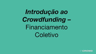 Introdução ao
Crowdfunding –
Financiamento
Coletivo
 