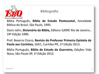 20/4/2014 11
Bibliografia
Prof. Bezerra Cícero, Revista do Professor Primeira Epístola de
Paulo aos Coríntios, SGEC, Curitiba-PR, 1ª Edição 2013.
Bíblia Português, Bíblia de Estudo Pentecostal, Sociedade
Bíblica do Brasil, São Paulo, 1995.
Davis John, Dicionário da Bíblia, Editora JUERP, Rio de Janeiro ,
19ª Edição 1996.
Bíblia Português, Bíblia de Estudo do Guerreiro, Edições Vida
Nova, São Paulo-SP, 1ª Edição 2012.
 