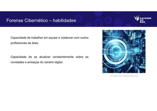Capacidade de trabalhar em equipe e colaborar com outros
profissionais da área;
Capacidade de se atualizar constantemente sobre as
novidades e ameaças do cenário digital.
Forense Cibernético – habilidades
Fonte: Imagem criada por Inteligência Artificial no Bing.
 