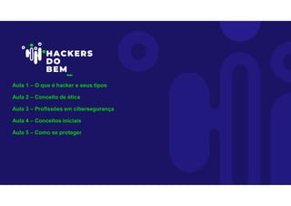 Aula 1 – O que é hacker e seus tipos
Aula 2 – Conceito de ética
Aula 3 – Profissões em cibersegurança
Aula 4 – Conceitos iniciais
Aula 5 – Como se proteger
 