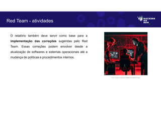 O relatório também deve servir como base para a
implementação das correções sugeridas pelo Red
Team. Essas correções podem envolver desde a
atualização de softwares e sistemas operacionais até a
mudança de políticas e procedimentos internos.
Red Team - atividades
Fonte: Imagem criada por Inteligência Artificial no Bing.
 