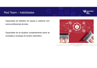 Capacidade de trabalhar em equipe e colaborar com
outros profissionais da área;
Capacidade de se atualizar constantemente sobre as
novidades e ameaças do cenário cibernético.
Red Team – habilidades
Fonte: RedTeam – Equipe Vermelha.
Disponível em https://as2.ftcdn.net/v2/jpg/05/47/99/31/1000_F_547993174_6SRwBS1T8YVVnu6JIdT7L2ixlHJDh4K5.jpg. Acesso
em 10 Maio. 2023
 