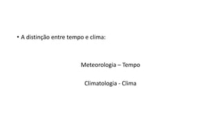 • A distinção entre tempo e clima:
Meteorologia – Tempo
Climatologia - Clima
 