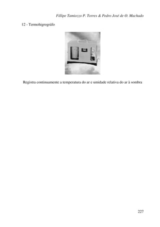 Fillipe Tamiozzo P. Torres & Pedro José de O. Machado
227
12 - Termohigrográfo
Registra continuamente a temperatura do ar e umidade relativa do ar à sombra
 