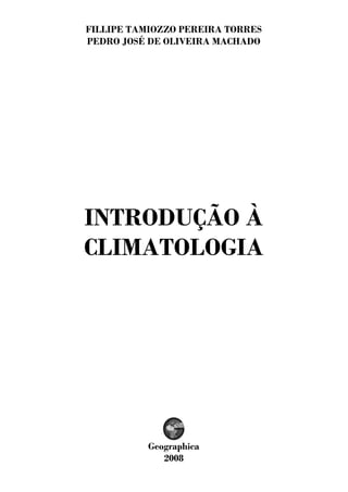 FILLIPE TAMIOZZO PEREIRA TORRES
PEDRO JOSÉ DE OLIVEIRA MACHADO
INTRODUÇÃO À
CLIMATOLOGIA
Geographica
2008
 