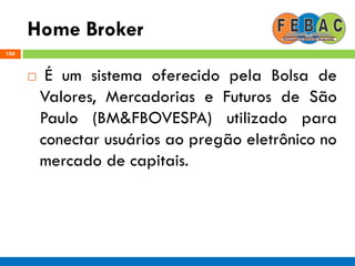 Home Broker
104
 É um sistema oferecido pela Bolsa de
Valores, Mercadorias e Futuros de São
Paulo (BM&FBOVESPA) utilizado para
conectar usuários ao pregão eletrônico no
mercado de capitais.
 