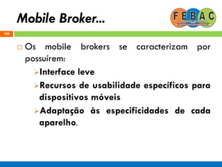 Mobile Broker...
108
 Os mobile brokers se caracterizam por
possuírem:
Interface leve
Recursos de usabilidade específicos para
dispositivos móveis
Adaptação às especificidades de cada
aparelho.
 