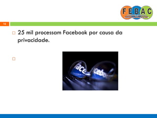 16
 25 mil processam Facebook por causa da
privacidade.

 