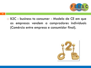 25
 B2C - business to consumer - Modelo de CE em que
as empresas vendem a compradores individuais
(Comércio entre empresa e consumidor final).
 