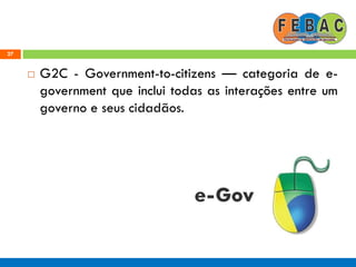27
 G2C - Government-to-citizens — categoria de e-
government que inclui todas as interações entre um
governo e seus cidadãos.
 