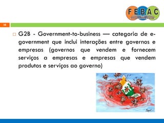 28
 G2B - Government-to-business — categoria de e-
government que inclui interações entre governos e
empresas (governos que vendem e fornecem
serviços a empresas e empresas que vendem
produtos e serviços ao governo)
 
