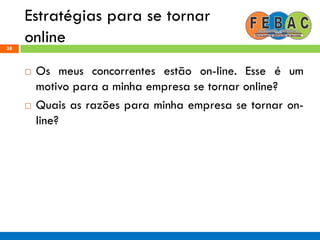 Estratégias para se tornar
online38
 Os meus concorrentes estão on-line. Esse é um
motivo para a minha empresa se tornar online?
 Quais as razões para minha empresa se tornar on-
line?
 