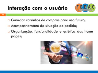 Interação com o usuário
48
 Guardar carrinhos de compras para uso futuro;
 Acompanhamento da situação do pedido;
 Organização, funcionalidade e estética das home
pages;
 