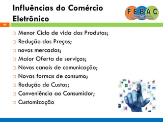 Influências do Comércio
Eletrônico49
 Menor Ciclo de vida dos Produtos;
 Redução dos Preços;
 novos mercados;
 Maior Oferta de serviços;
 Novos canais de comunicação;
 Novas formas de consumo;
 Redução de Custos;
 Conveniência ao Consumidor;
 Customização
 