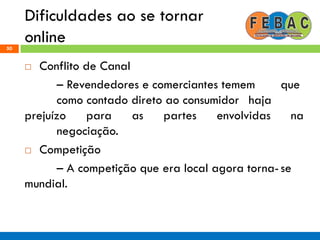 Dificuldades ao se tornar
online50
 Conflito de Canal
– Revendedores e comerciantes temem que
como contado direto ao consumidor haja
prejuízo para as partes envolvidas na
negociação.
 Competição
– A competição que era local agora torna-se
mundial.
 