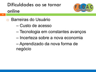 Dificuldades ao se tornar
online55
 Barreiras do Usuário
– Custo de acesso
– Tecnologia em constantes avanços
– Incerteza sobre a nova economia
– Aprendizado da nova forma de
negócio
 