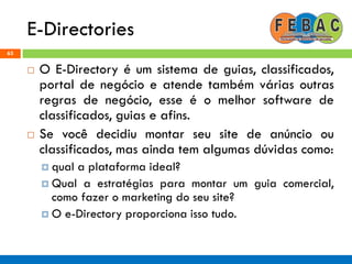 E-Directories
63
 O E-Directory é um sistema de guias, classificados,
portal de negócio e atende também várias outras
regras de negócio, esse é o melhor software de
classificados, guias e afins.
 Se você decidiu montar seu site de anúncio ou
classificados, mas ainda tem algumas dúvidas como:
 qual a plataforma ideal?
 Qual a estratégias para montar um guia comercial,
como fazer o marketing do seu site?
 O e-Directory proporciona isso tudo.
 