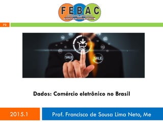 73
Dados: Comércio eletrônico no Brasil
2015.1 Prof. Francisco de Sousa Lima Neto, Me
 