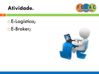 Atividade.
94
 E-Logística;
 E-Broker;
 
