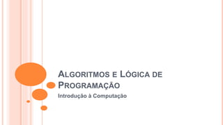 ALGORITMOS E LÓGICA DE
PROGRAMAÇÃO
Introdução à Computação
 