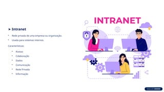 ➤ Intranet
• Rede privada de uma empresa ou organização.
• Usada para sistemas internos.
Características:
• Acesso
• Colaboração
• Dados
• Comunicação
• Rede Privada
• Informação
 