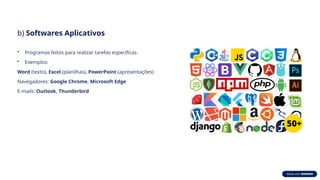 b) Softwares Aplicativos
• Programas feitos para realizar tarefas específicas.
• Exemplos:
Word (texto), Excel (planilhas), PowerPoint (apresentações)
Navegadores: Google Chrome, Microsoft Edge
E-mails: Outlook, Thunderbird
 