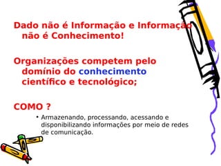 Dado não é Informação e Informação
não é Conhecimento!
Organizações competem pelo
domínio do conhecimento
científico e tecnológico;
COMO ?
• Armazenando, processando, acessando e
disponibilizando informações por meio de redes
de comunicação.

 