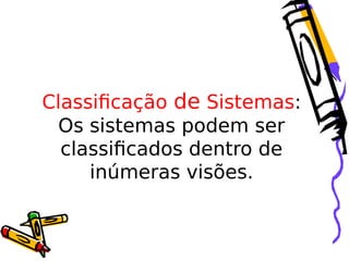 Classificação de Sistemas:
Os sistemas podem ser
classificados dentro de
inúmeras visões.

 