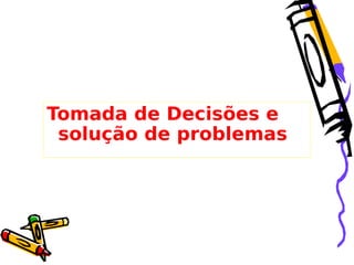 Tomada de Decisões e
solução de problemas

 