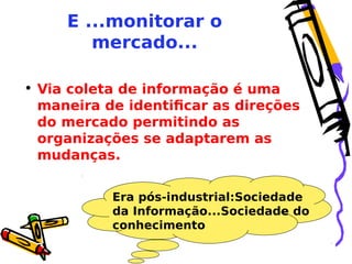 E ...monitorar o
mercado...
• Via coleta de informação é uma
maneira de identificar as direções
do mercado permitindo as
organizações se adaptarem as
mudanças.
Era pós-industrial:Sociedade
da Informação...Sociedade do
conhecimento

 