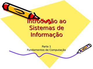 Introdução ao
Sistemas de
Informação
Parte 1
Fundamentos de Computação

 