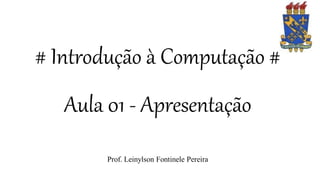 # Introdução à Computação #
Aula 01 - Apresentação
Prof. Leinylson Fontinele Pereira
 