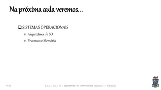 Na próxima aula veremos...
 SISTEMAS OPERACIONAIS
# Arquitetura do SO
# Processos e Memória
20:23 I.C.C.: Aula 04 - ARQUITETURA DE COMPUTADORES (Hardware e Software)
 