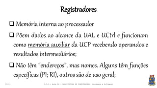 Registradores
19:24
 Memória interna ao processador
 Põem dados ao alcance da UAL e UCtrl e funcionam
como memória auxiliar da UCP recebendo operandos e
resultados intermediários;
 Não têm “endereços”, mas nomes. Alguns têm funções
específicas (PI; RI), outros são de uso geral;
I.C.C.: Aula 04 - ARQUITETURA DE COMPUTADORES (Hardware e Software)
 