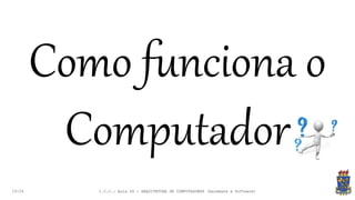 19:24
Como funciona o
Computador
I.C.C.: Aula 04 - ARQUITETURA DE COMPUTADORES (Hardware e Software)
 