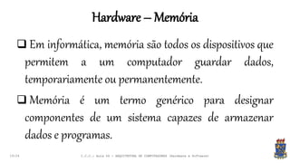 Hardware – Memória
19:24
 Em informática, memória são todos os dispositivos que
permitem a um computador guardar dados,
temporariamente ou permanentemente.
 Memória é um termo genérico para designar
componentes de um sistema capazes de armazenar
dados e programas.
I.C.C.: Aula 04 - ARQUITETURA DE COMPUTADORES (Hardware e Software)
 