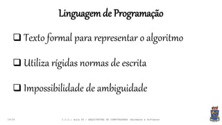 Linguagem de Programação
19:24
 Texto formal para representar o algoritmo
 Utiliza rígidas normas de escrita
 Impossibilidade de ambiguidade
I.C.C.: Aula 04 - ARQUITETURA DE COMPUTADORES (Hardware e Software)
 