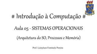 # Introdução à Computação #
Aula 05 - SISTEMAS OPERACIONAIS
(Arquitetura do SO, Processos e Memória)
Prof. Leinylson Fontinele Pereira
 