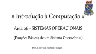 # Introdução à Computação #
Aula 06 - SISTEMAS OPERACIONAIS
(Funções Básicas de um Sistema Operacional)
Prof. Leinylson Fontinele Pereira
 