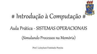 # Introdução à Computação #
Aula Prática - SISTEMAS OPERACIONAIS
(Simulando Processos na Memória)
Prof. Leinylson Fontinele Pereira
 