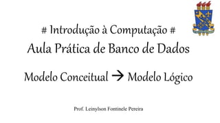 # Introdução à Computação #
Aula Prática de Banco de Dados
Modelo Conceitual  Modelo Lógico
Prof. Leinylson Fontinele Pereira
 