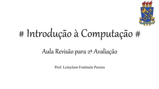 # Introdução à Computação #
Aula Revisão para 2ª Avaliação
Prof. Leinylson Fontinele Pereira
 