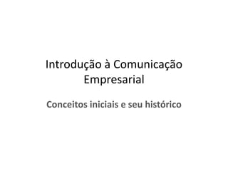 Introdução à Comunicação
Empresarial
Conceitos iniciais e seu histórico
 